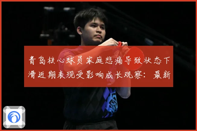 青岛核心球员家庭悲痛导致状态下滑近期表现受影响成长观察：最新赛事动态与深度分析