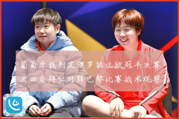 葡萄牙裁判皮涅罗执法欧冠半决赛次回合拜仁对阵巴黎比赛战术观察：最新赛事动态与深度分析