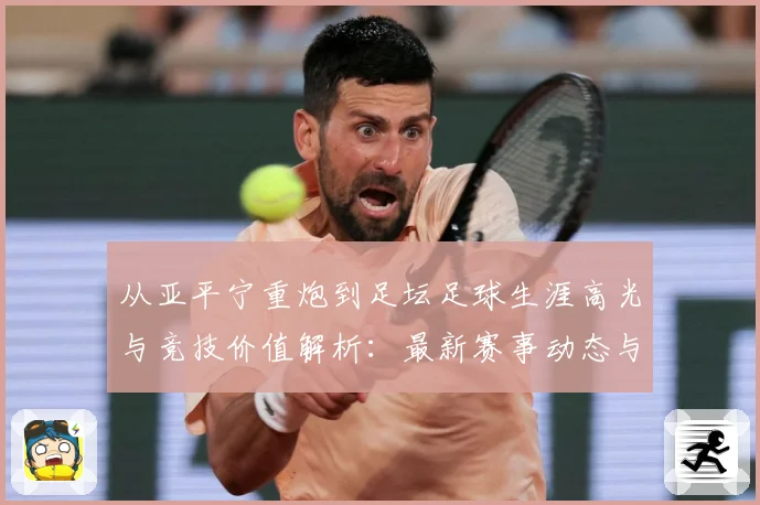 从亚平宁重炮到足坛足球生涯高光与竞技价值解析：最新赛事动态与深度分析