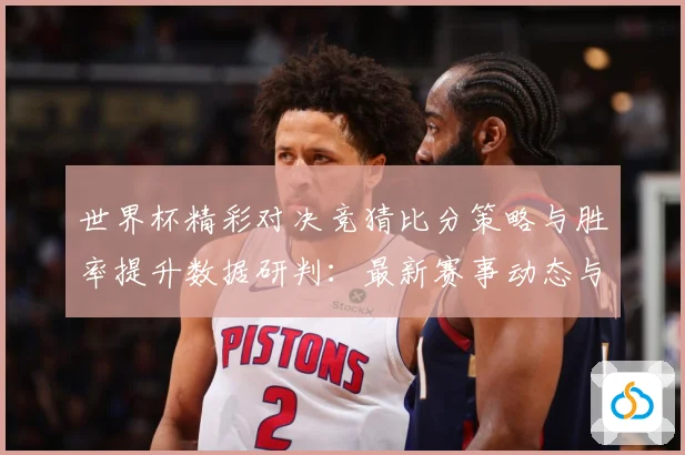 世界杯精彩对决竞猜比分策略与胜率提升数据研判：最新赛事动态与深度分析