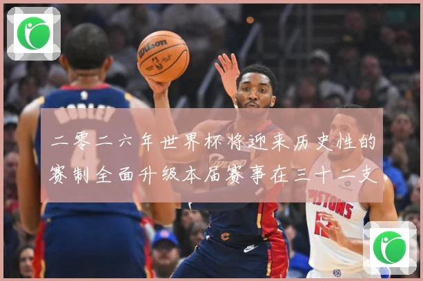 二零二六年世界杯将迎来历史性的赛制全面升级本届赛事在三十二支数据研判：最新赛事动态与深度分析