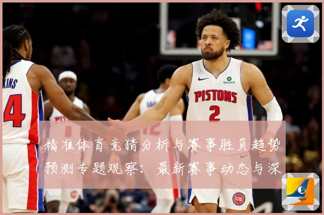 精准体育竞猜分析与赛事胜负趋势预测专题观察：最新赛事动态与深度分析