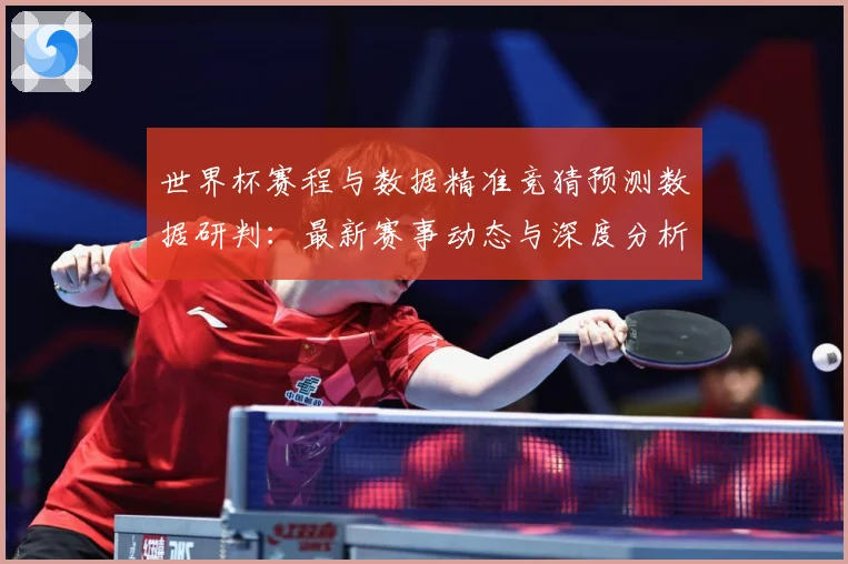 世界杯赛程与数据精准竞猜预测数据研判：最新赛事动态与深度分析