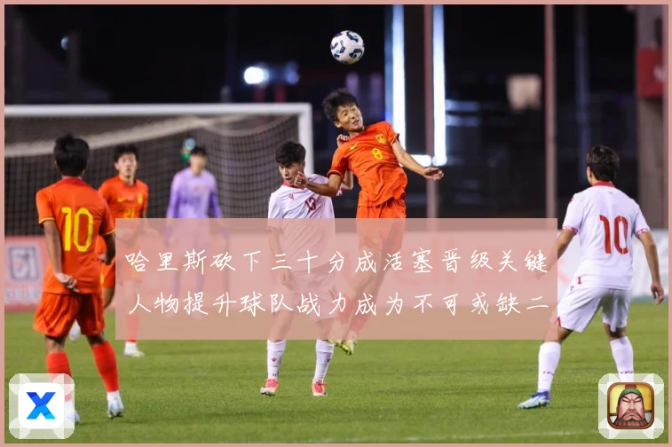 哈里斯砍下三十分成活塞晋级关键人物提升球队战力成为不可或缺二成长观察：最新赛事动态与深度分析