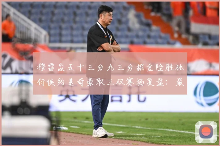 穆雷轰五十三分九三分掘金险胜独行侠约基奇豪取三双赛场复盘：最新赛事动态与深度分析