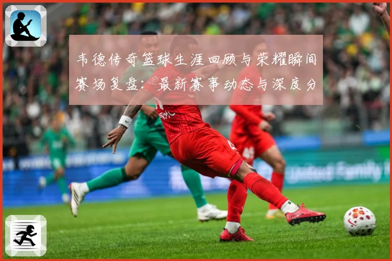 韦德传奇篮球生涯回顾与荣耀瞬间赛场复盘：最新赛事动态与深度分析