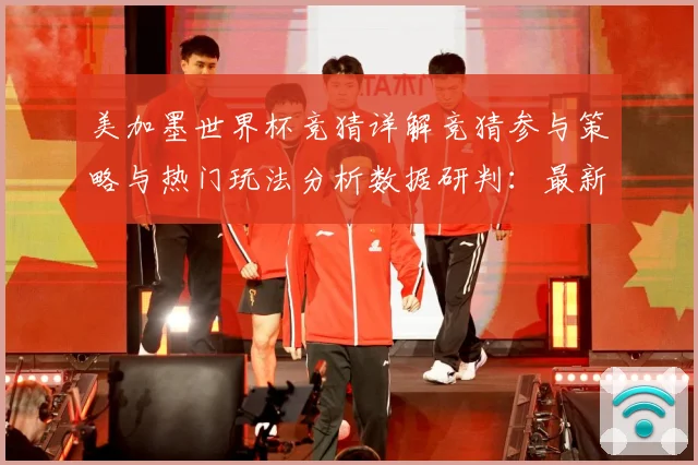 美加墨世界杯竞猜详解竞猜参与策略与热门玩法分析数据研判：最新赛事动态与深度分析