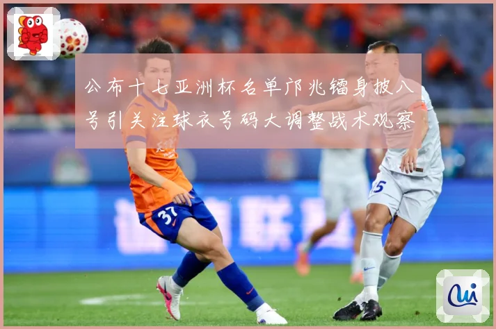 公布十七亚洲杯名单邝兆镭身披八号引关注球衣号码大调整战术观察：最新赛事动态与深度分析