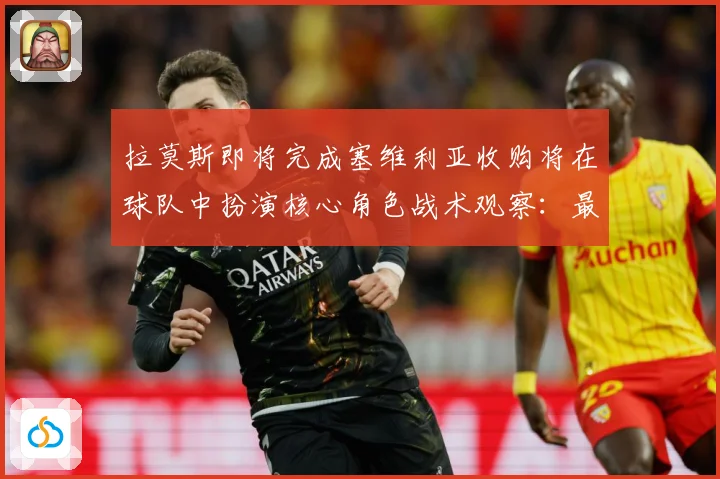 拉莫斯即将完成塞维利亚收购将在球队中扮演核心角色战术观察：最新赛事动态与深度分析