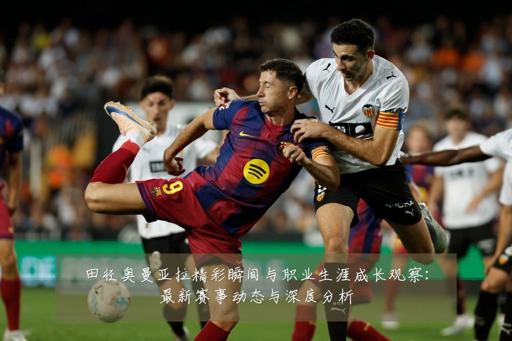 田径奥曼亚拉精彩瞬间与职业生涯成长观察：最新赛事动态与深度分析