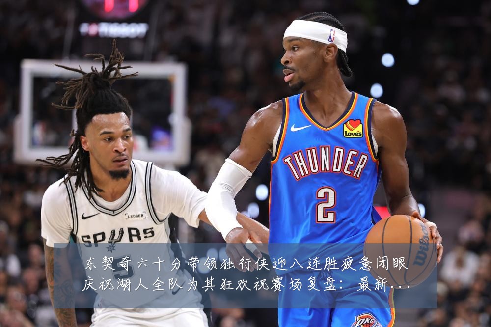 东契奇六十分带领独行侠迎八连胜疲惫闭眼庆祝湖人全队为其狂欢祝赛场复盘:最新赛事动态与深度分析