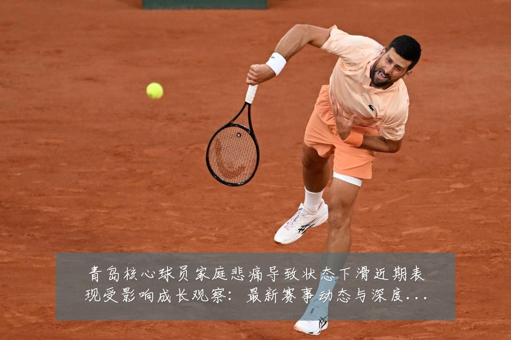 青岛核心球员家庭悲痛导致状态下滑近期表现受影响成长观察:最新赛事动态与深度分析