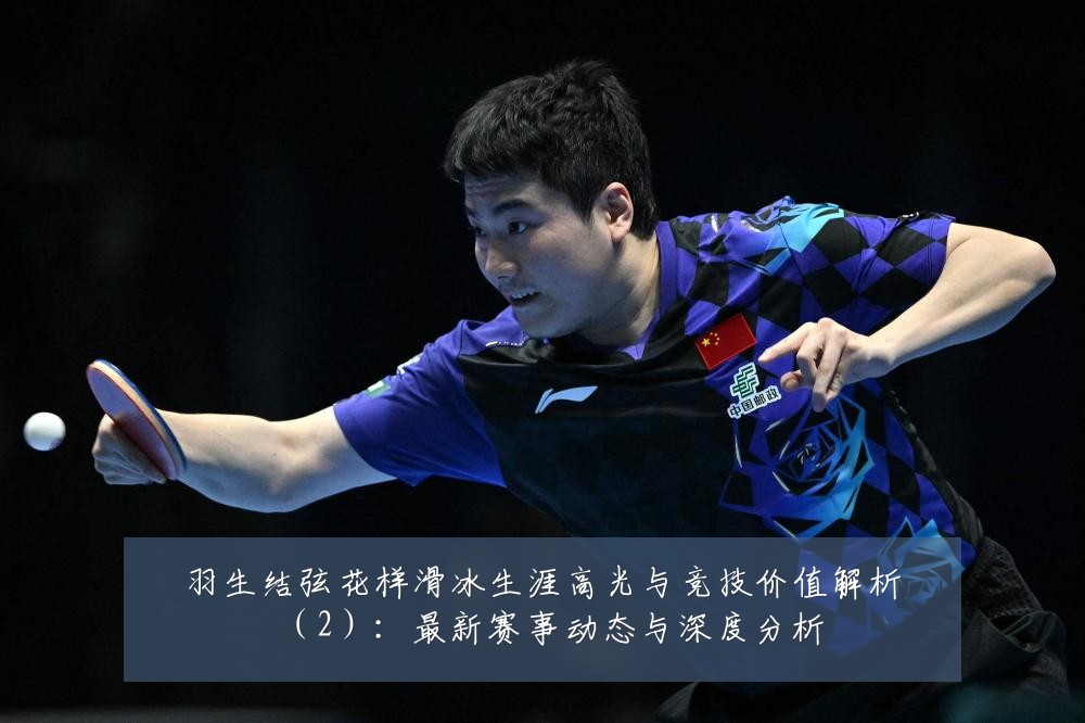 羽生结弦花样滑冰生涯高光与竞技价值解析(2):最新赛事动态与深度分析