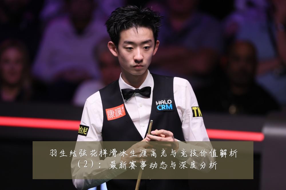 羽生结弦花样滑冰生涯高光与竞技价值解析(2):最新赛事动态与深度分析