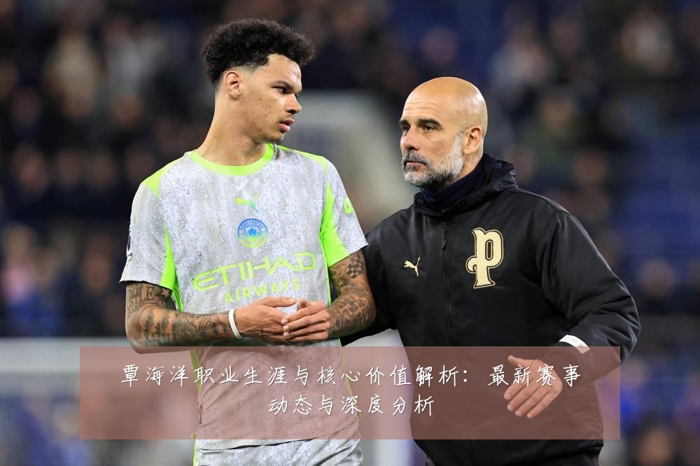 覃海洋职业生涯与核心价值解析:最新赛事动态与深度分析