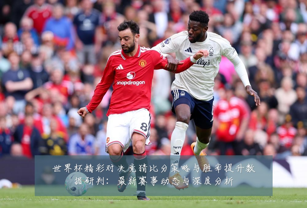 世界杯精彩对决竞猜比分策略与胜率提升数据研判:最新赛事动态与深度分析