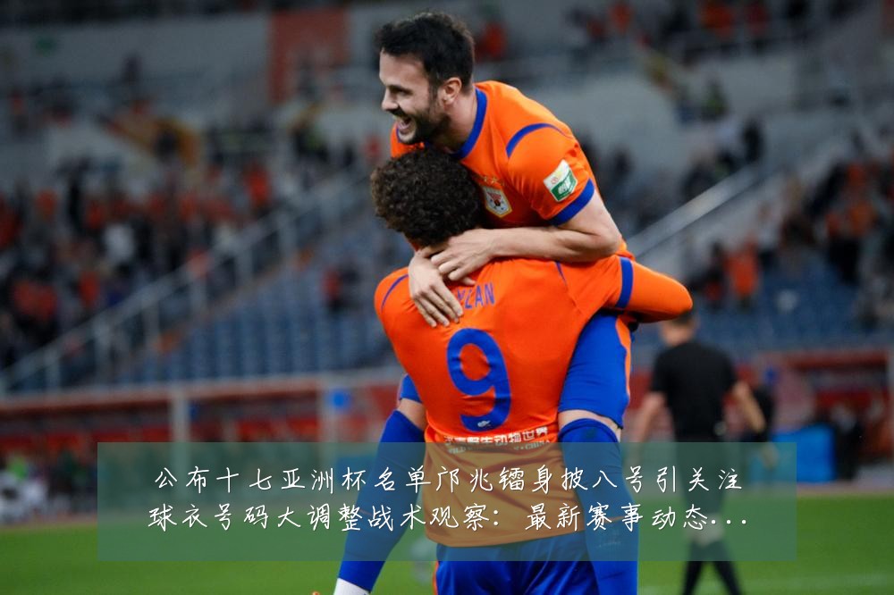 公布十七亚洲杯名单邝兆镭身披八号引关注球衣号码大调整战术观察:最新赛事动态与深度分析