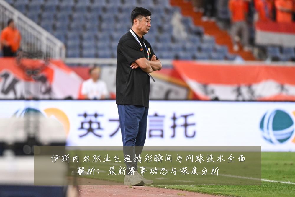 伊斯内尔职业生涯精彩瞬间与网球技术全面解析:最新赛事动态与深度分析