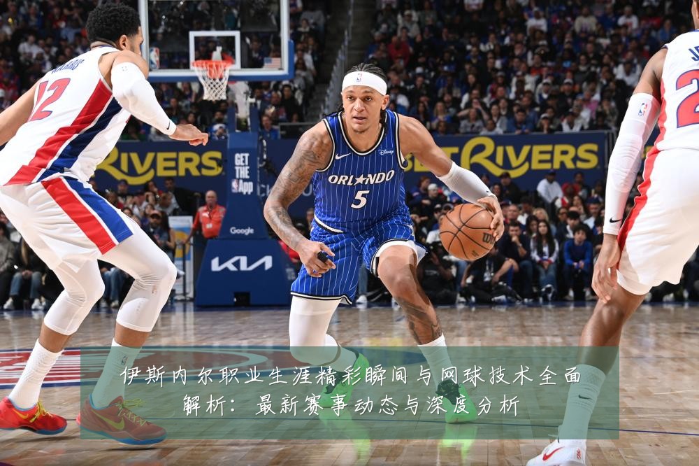 伊斯内尔职业生涯精彩瞬间与网球技术全面解析:最新赛事动态与深度分析