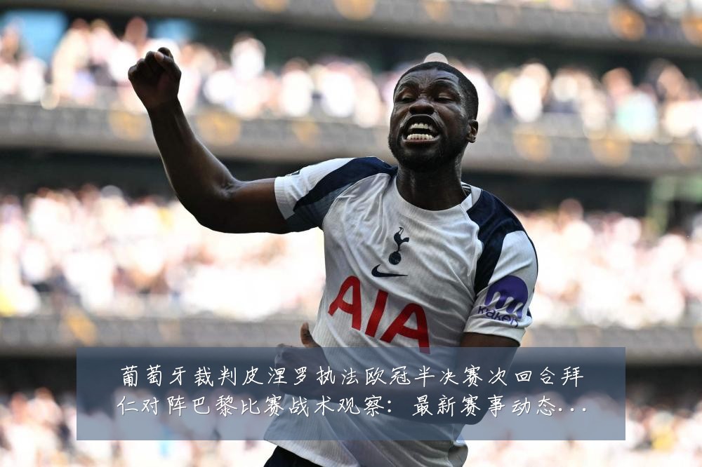 葡萄牙裁判皮涅罗执法欧冠半决赛次回合拜仁对阵巴黎比赛战术观察:最新赛事动态与深度分析
