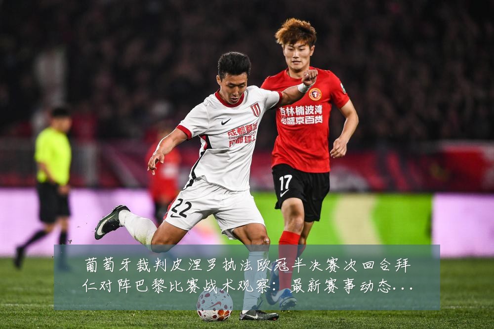 葡萄牙裁判皮涅罗执法欧冠半决赛次回合拜仁对阵巴黎比赛战术观察:最新赛事动态与深度分析